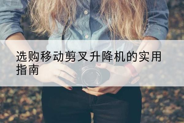 西夏移动剪叉升降机怎么选-选购移动剪叉升降机的实用指南