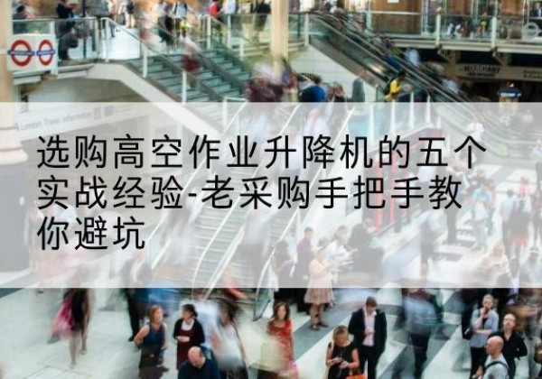 西夏高空作业升降机厂家-选购高空作业升降机的五个实战经验-老采购手把手教你避坑