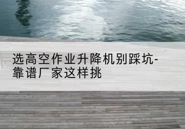 西夏剪叉式升降机厂家-选高空作业升降机别踩坑-靠谱厂家这样挑