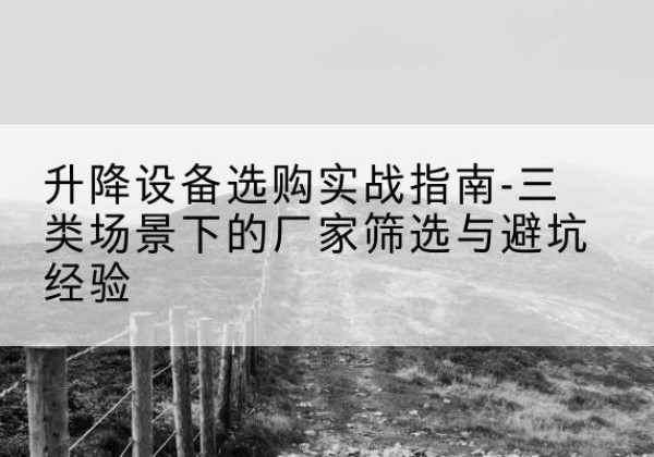 西夏移动式升降机厂家推荐-升降设备选购实战指南-三类场景下的厂家筛选与避坑经验