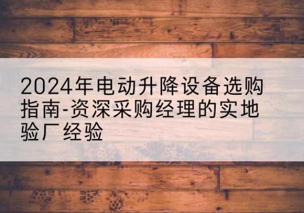 西夏电动剪叉升降平台厂家-2024年电动升降设备选购指南-资深采购经理的实地验厂经验