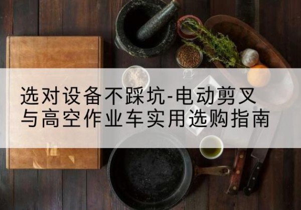 西夏电动剪叉升降平台怎么选-选对设备不踩坑-电动剪叉与高空作业车实用选购指南