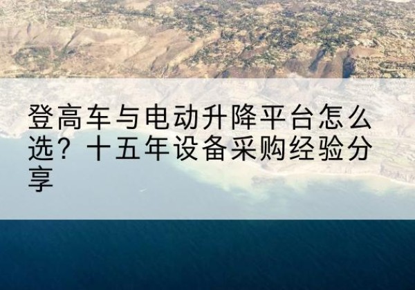 西夏登高车厂家厂家-登高车与电动升降平台怎么选？十五年设备采购经验分享