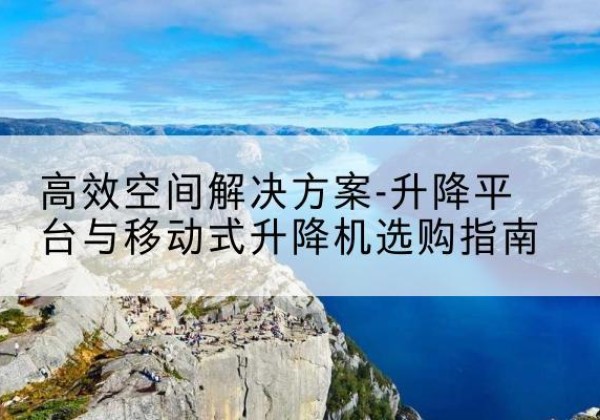 西夏升降平台厂家-*空间解决方案-升降平台与移动式升降机选购指南