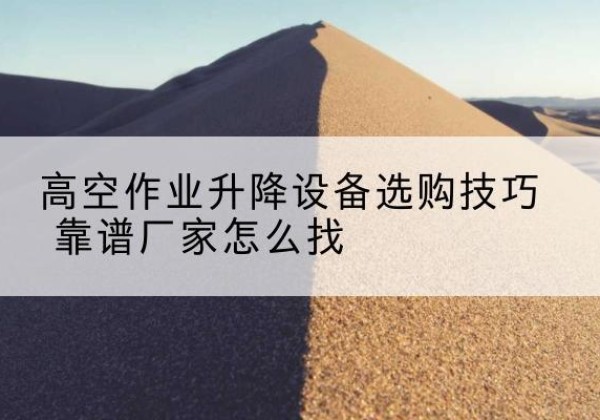 西夏电动升降平台厂家推荐-高空作业升降设备选购技巧 靠谱厂家怎么找