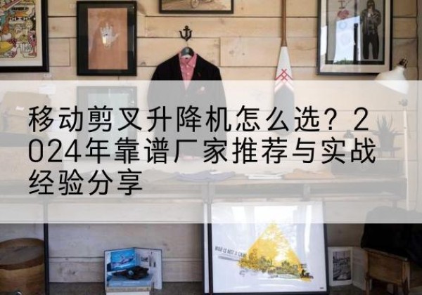 西夏升降平台厂家推荐-移动剪叉升降机怎么选？2024年靠谱厂家推荐与实战经验分享