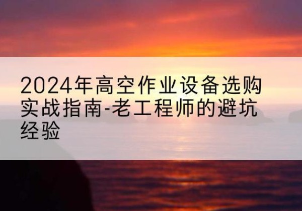 西夏高空作业升降机厂家推荐-2024年高空作业设备选购实战指南-老工程师的避坑经验